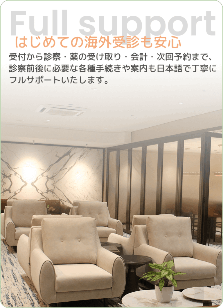 Full support | はじめての海外受診も安心 - 受付から診察・薬の受け取り・会計・次回予約まで、診察前後に必要な各種手続きや案内も日本語で丁寧にフルサポートいたします。